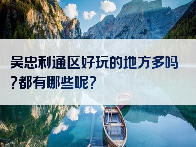 吴忠利通区好玩的地方多吗？都有哪些呢？