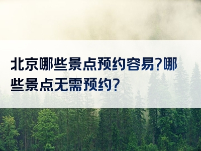 北京哪些景点预约容易？哪些景点无需预约？