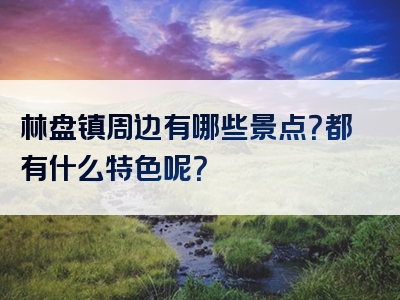 林盘镇周边有哪些景点？都有什么特色呢？