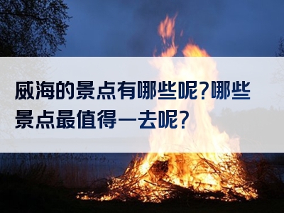 威海的景点有哪些呢？哪些景点最值得一去呢？