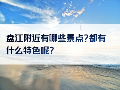 盘江附近有哪些景点？都有什么特色呢？