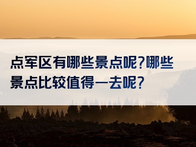 点军区有哪些景点呢？哪些景点比较值得一去呢？