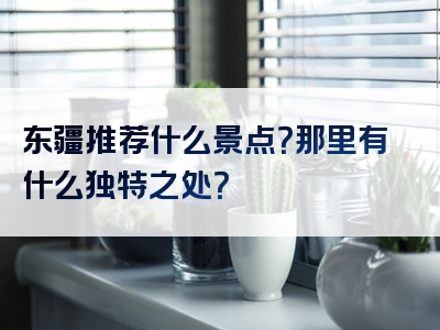 东疆推荐什么景点？那里有什么独特之处？