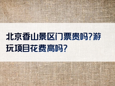 北京香山景区门票贵吗？游玩项目花费高吗？