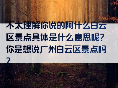 不太理解你说的阿什么白云区景点具体是什么意思呢？你是想说广州白云区景点吗？