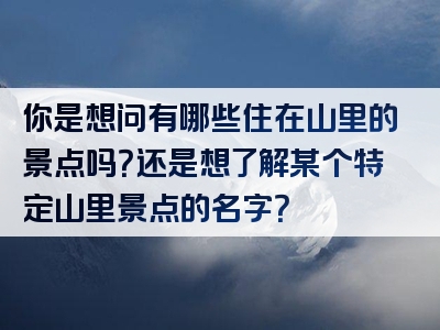 你是想问有哪些住在山里的景点吗？还是想了解某个特定山里景点的名字？