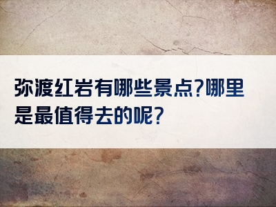 弥渡红岩有哪些景点？哪里是最值得去的呢？
