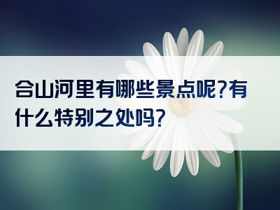 合山河里有哪些景点呢？有什么特别之处吗？