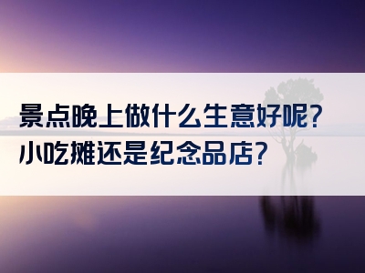 景点晚上做什么生意好呢？小吃摊还是纪念品店？
