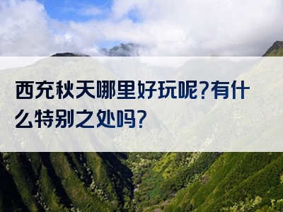 西充秋天哪里好玩呢？有什么特别之处吗？
