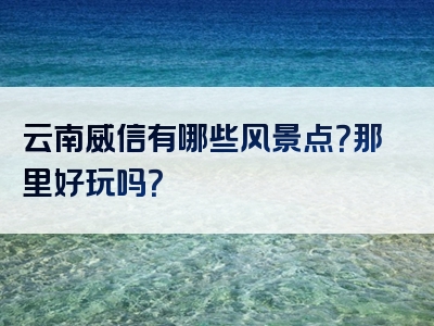 云南威信有哪些风景点？那里好玩吗？