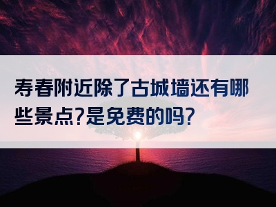 寿春附近除了古城墙还有哪些景点？是免费的吗？