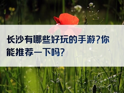 长沙有哪些好玩的手游？你能推荐一下吗？