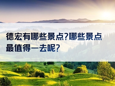 德宏有哪些景点？哪些景点最值得一去呢？