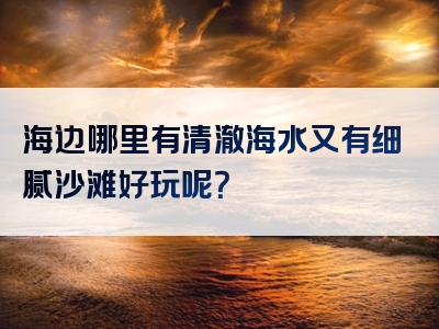 海边哪里有清澈海水又有细腻沙滩好玩呢？