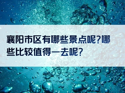 襄阳市区有哪些景点呢？哪些比较值得一去呢？