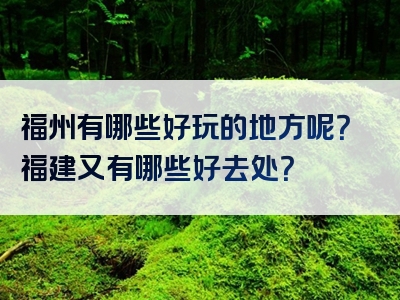 福州有哪些好玩的地方呢？福建又有哪些好去处？