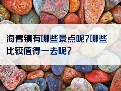 海青镇有哪些景点呢？哪些比较值得一去呢？