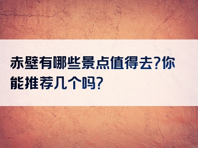 赤壁有哪些景点值得去？你能推荐几个吗？