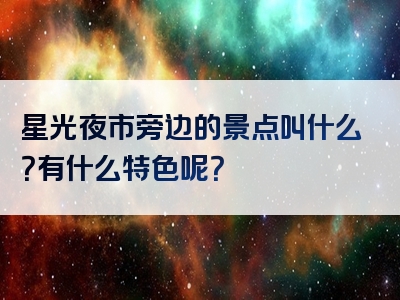 星光夜市旁边的景点叫什么？有什么特色呢？