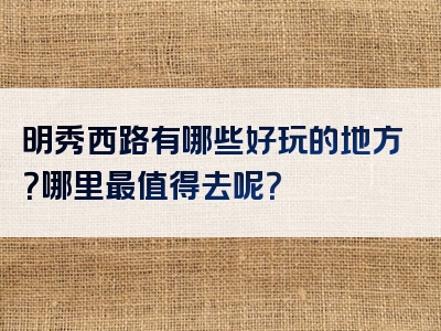 明秀西路有哪些好玩的地方？哪里最值得去呢？