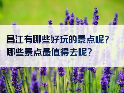 昌江有哪些好玩的景点呢？哪些景点最值得去呢？