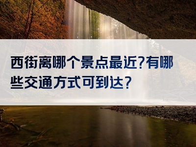 西街离哪个景点最近？有哪些交通方式可到达？