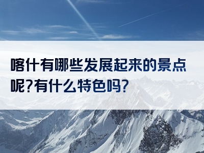 喀什有哪些发展起来的景点呢？有什么特色吗？