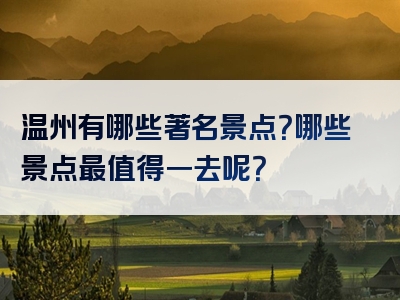 温州有哪些著名景点？哪些景点最值得一去呢？