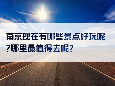南京现在有哪些景点好玩呢？哪里最值得去呢？