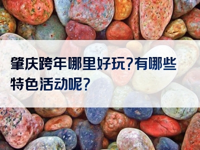 肇庆跨年哪里好玩？有哪些特色活动呢？