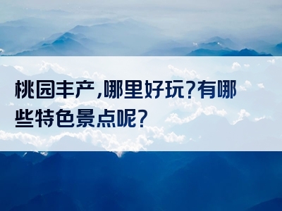 桃园丰产，哪里好玩？有哪些特色景点呢？