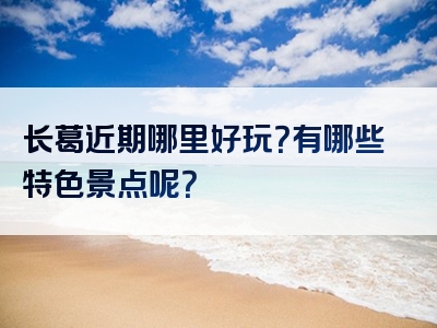 长葛近期哪里好玩？有哪些特色景点呢？