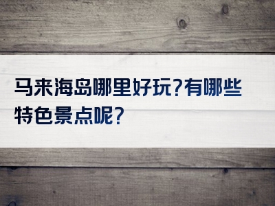 马来海岛哪里好玩？有哪些特色景点呢？