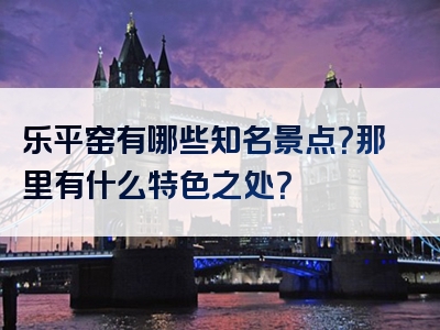 乐平窑有哪些知名景点？那里有什么特色之处？
