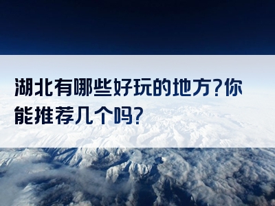 湖北有哪些好玩的地方？你能推荐几个吗？
