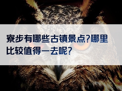 寮步有哪些古镇景点？哪里比较值得一去呢？