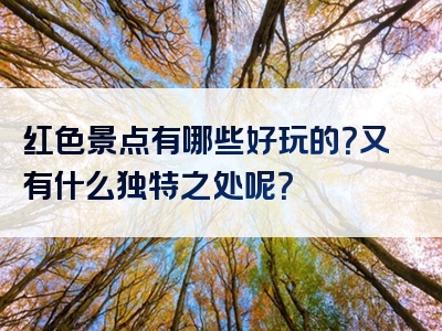 红色景点有哪些好玩的？又有什么独特之处呢？