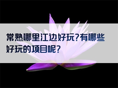 常熟哪里江边好玩？有哪些好玩的项目呢？