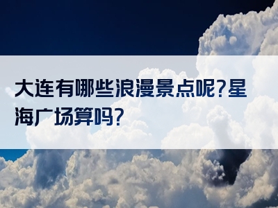 大连有哪些浪漫景点呢？星海广场算吗？
