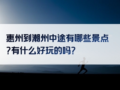 惠州到潮州中途有哪些景点？有什么好玩的吗？