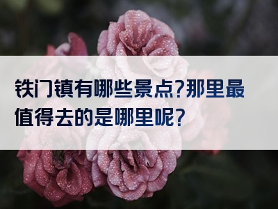 铁门镇有哪些景点？那里最值得去的是哪里呢？