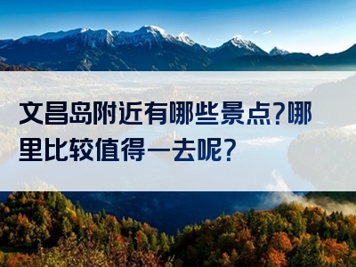 文昌岛附近有哪些景点？哪里比较值得一去呢？