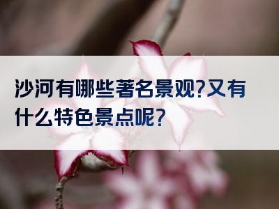 沙河有哪些著名景观？又有什么特色景点呢？