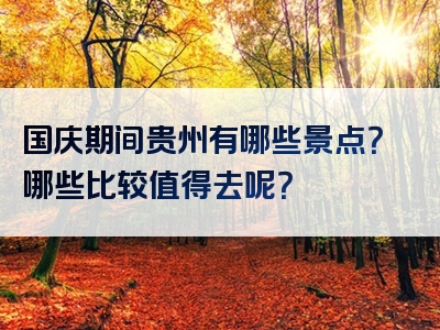 国庆期间贵州有哪些景点？哪些比较值得去呢？