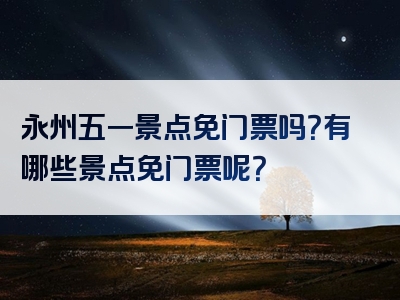 永州五一景点免门票吗？有哪些景点免门票呢？