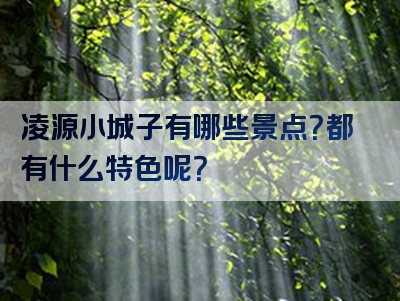 凌源小城子有哪些景点？都有什么特色呢？