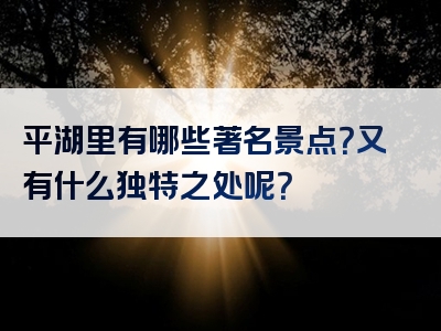 平湖里有哪些著名景点？又有什么独特之处呢？