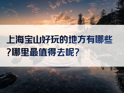 上海宝山好玩的地方有哪些？哪里最值得去呢？