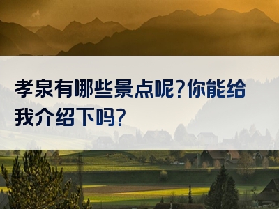 孝泉有哪些景点呢？你能给我介绍下吗？